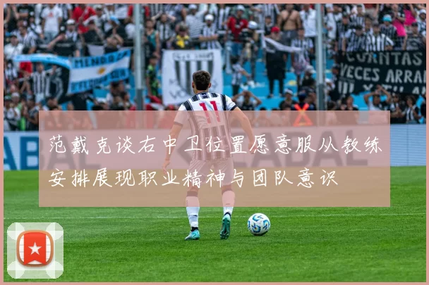 范戴克谈右中卫位置愿意服从教练安排展现职业精神与团队意识