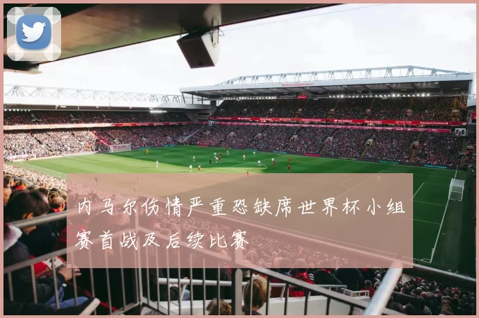 内马尔伤情严重恐缺席世界杯小组赛首战及后续比赛
