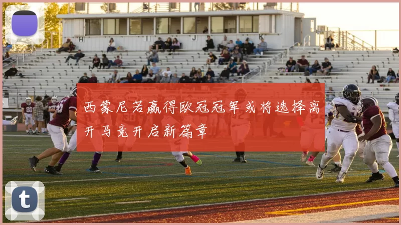 西蒙尼若赢得欧冠冠军或将选择离开马竞开启新篇章