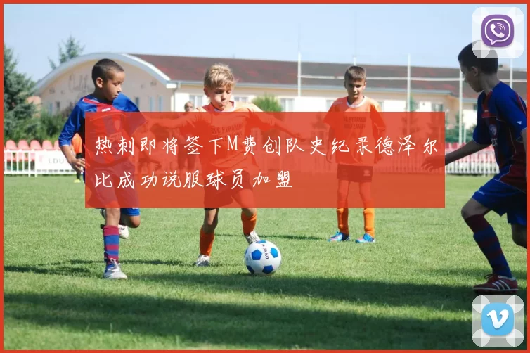 热刺即将签下M费创队史纪录德泽尔比成功说服球员加盟