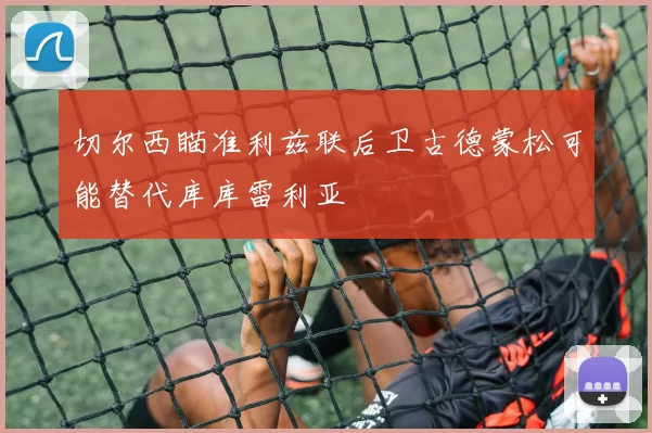 切尔西瞄准利兹联后卫古德蒙松可能替代库库雷利亚