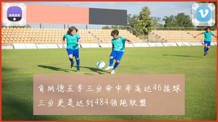肯纳德五季三分命中率高达46接球三分更是达到484领跑联盟