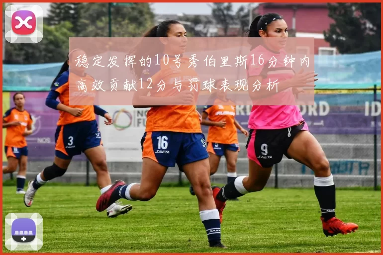 稳定发挥的10号秀伯里斯16分钟内高效贡献12分与罚球表现分析