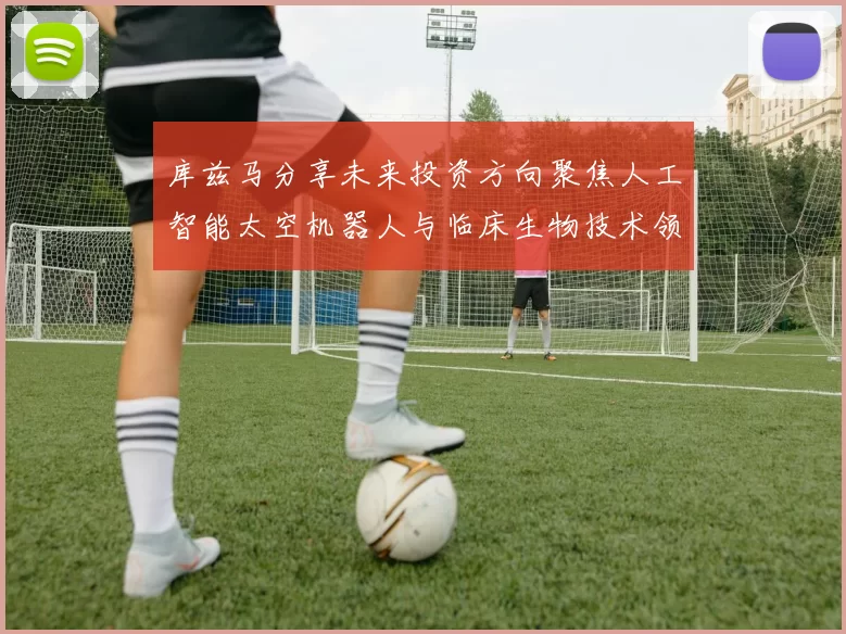 库兹马分享未来投资方向聚焦人工智能太空机器人与临床生物技术领域