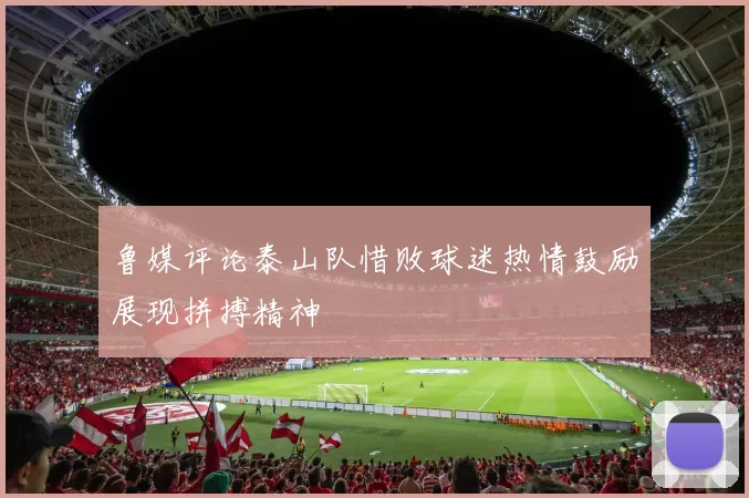 鲁媒评论泰山队惜败球迷热情鼓励展现拼搏精神