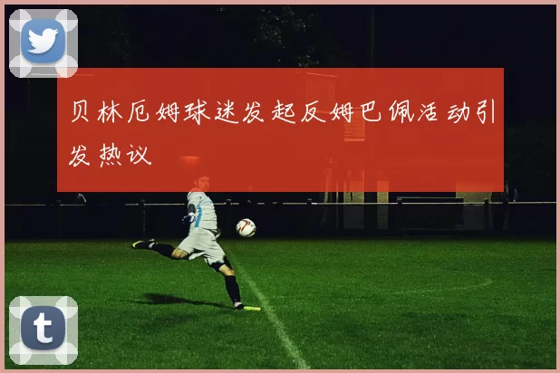 贝林厄姆球迷发起反姆巴佩活动引发热议
