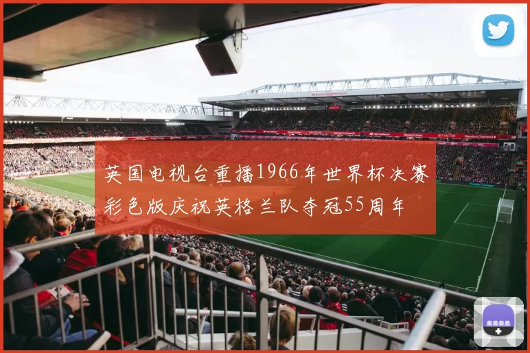 英国电视台重播1966年世界杯决赛彩色版庆祝英格兰队夺冠55周年