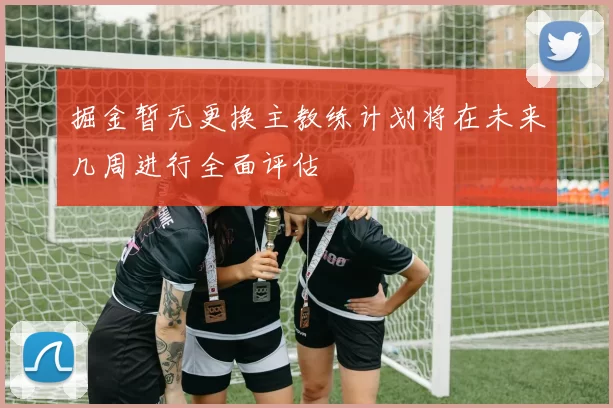 掘金暂无更换主教练计划将在未来几周进行全面评估