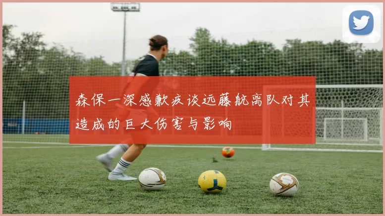 森保一深感歉疚谈远藤航离队对其造成的巨大伤害与影响