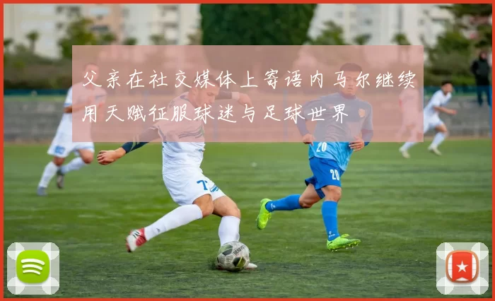 父亲在社交媒体上寄语内马尔继续用天赋征服球迷与足球世界