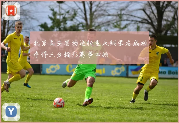 北京国安客场逆转重庆铜梁龙成功夺得三分精彩赛事回顾