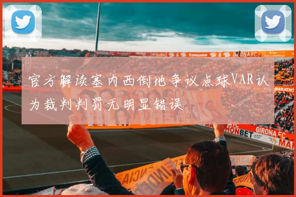 官方解读塞内西倒地争议点球VAR认为裁判判罚无明显错误