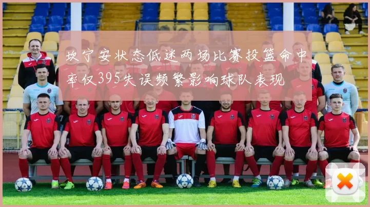 坎宁安状态低迷两场比赛投篮命中率仅395失误频繁影响球队表现