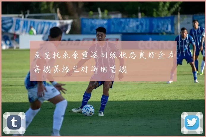 麦克托米奈重返训练状态良好全力备战苏格兰对海地首战