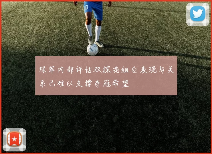 绿军内部评估双探花组合表现与关系已难以支撑夺冠希望