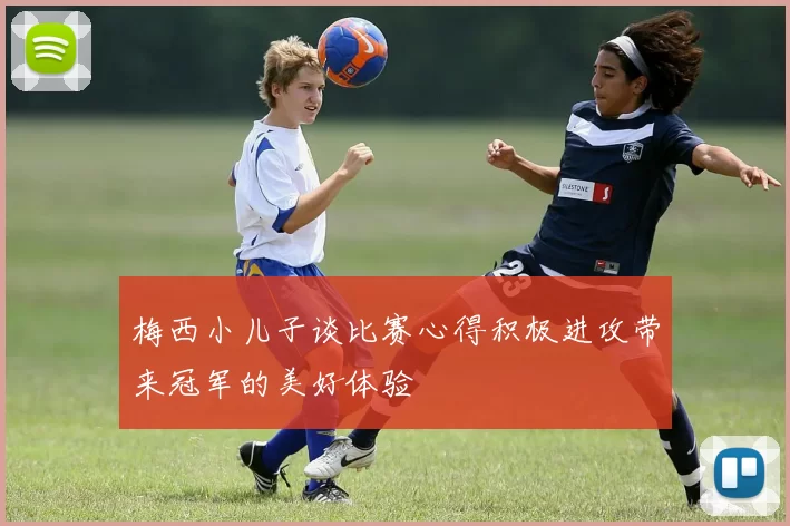 梅西小儿子谈比赛心得积极进攻带来冠军的美好体验