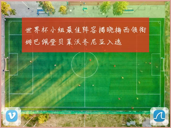 世界杯小组最佳阵容揭晓梅西领衔姆巴佩登贝莱沃齐尼亚入选