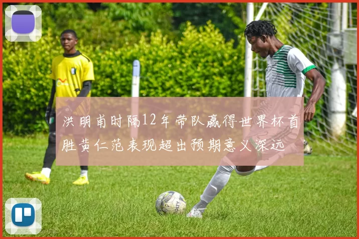 洪明甫时隔12年带队赢得世界杯首胜黄仁范表现超出预期意义深远